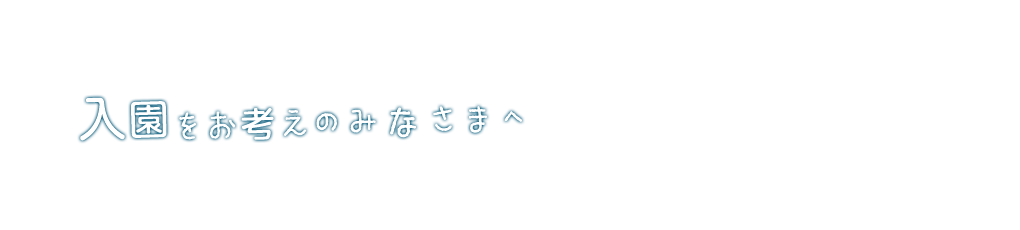 入園をお考えのみなさまへ