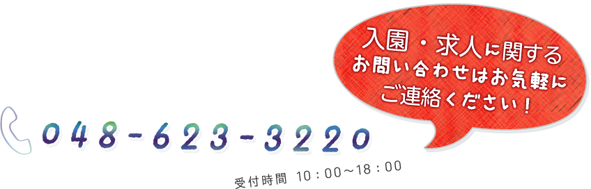 048-623-3220　受付時間 10：00～18：00　入園・求人に関するお問い合わせはお気軽にご連絡ください！