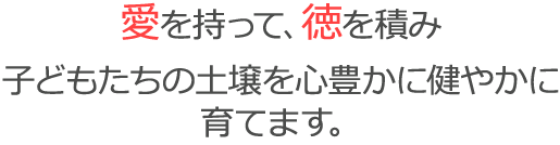 愛を持って　徳を積み 子どもたちの土壌を心豊かに健やかに 育てます