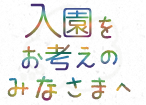 入園をお考えのみなさまへ