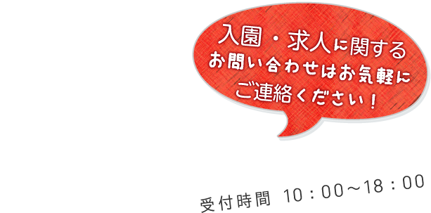 048-623-3220　受付時間 10：00～18：00　入園・求人に関するお問い合わせはお気軽にご連絡ください！